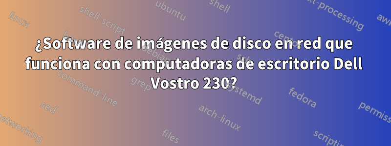 ¿Software de imágenes de disco en red que funciona con computadoras de escritorio Dell Vostro 230?