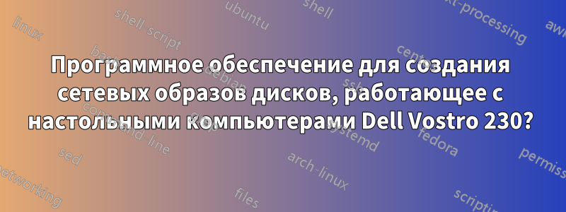 Программное обеспечение для создания сетевых образов дисков, работающее с настольными компьютерами Dell Vostro 230?