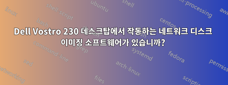 Dell Vostro 230 데스크탑에서 작동하는 네트워크 디스크 이미징 소프트웨어가 있습니까?