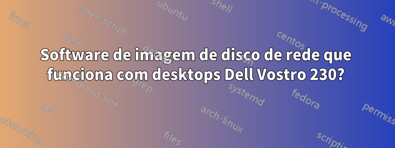 Software de imagem de disco de rede que funciona com desktops Dell Vostro 230?