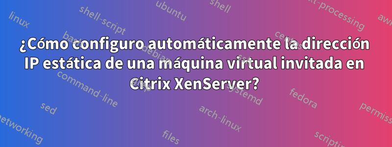 ¿Cómo configuro automáticamente la dirección IP estática de una máquina virtual invitada en Citrix XenServer?