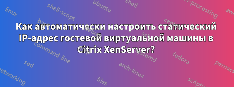 Как автоматически настроить статический IP-адрес гостевой виртуальной машины в Citrix XenServer?