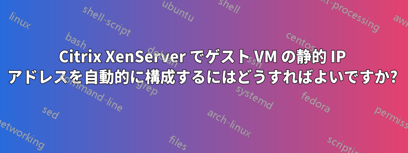 Citrix XenServer でゲスト VM の静的 IP アドレスを自動的に構成するにはどうすればよいですか?