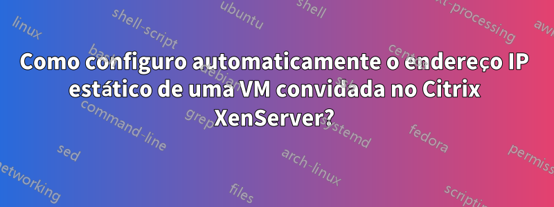 Como configuro automaticamente o endereço IP estático de uma VM convidada no Citrix XenServer?