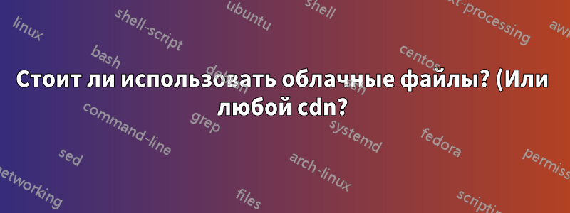 Стоит ли использовать облачные файлы? (Или любой cdn?)
