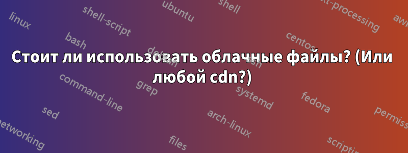 Стоит ли использовать облачные файлы? (Или любой cdn?)