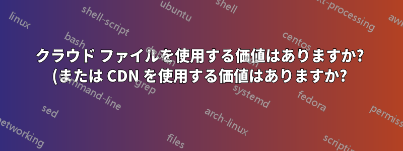 クラウド ファイルを使用する価値はありますか? (または CDN を使用する価値はありますか?)