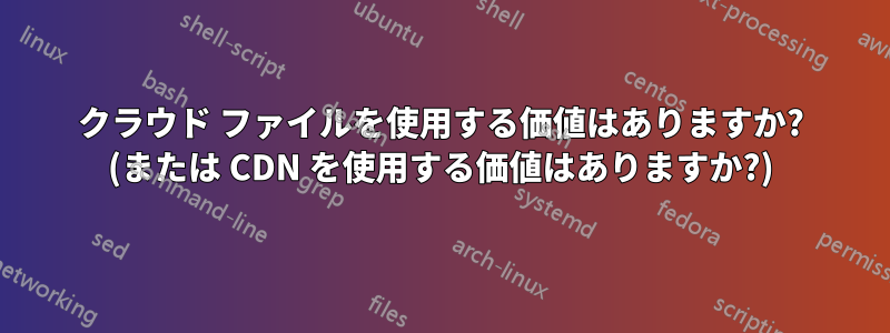 クラウド ファイルを使用する価値はありますか? (または CDN を使用する価値はありますか?)