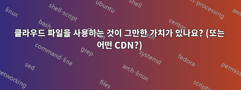 클라우드 파일을 사용하는 것이 그만한 가치가 있나요? (또는 어떤 CDN?)