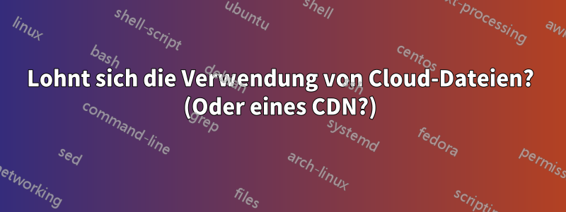 Lohnt sich die Verwendung von Cloud-Dateien? (Oder eines CDN?)