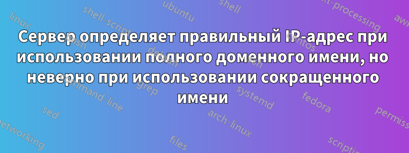 Сервер определяет правильный IP-адрес при использовании полного доменного имени, но неверно при использовании сокращенного имени