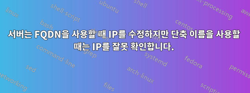 서버는 FQDN을 사용할 때 IP를 수정하지만 단축 이름을 사용할 때는 IP를 잘못 확인합니다.