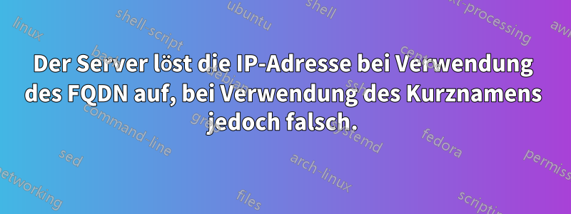 Der Server löst die IP-Adresse bei Verwendung des FQDN auf, bei Verwendung des Kurznamens jedoch falsch.