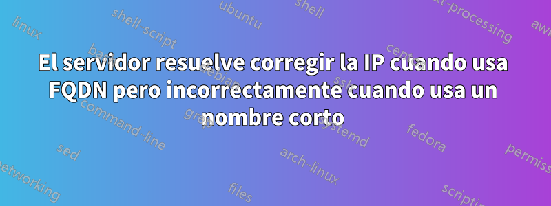 El servidor resuelve corregir la IP cuando usa FQDN pero incorrectamente cuando usa un nombre corto