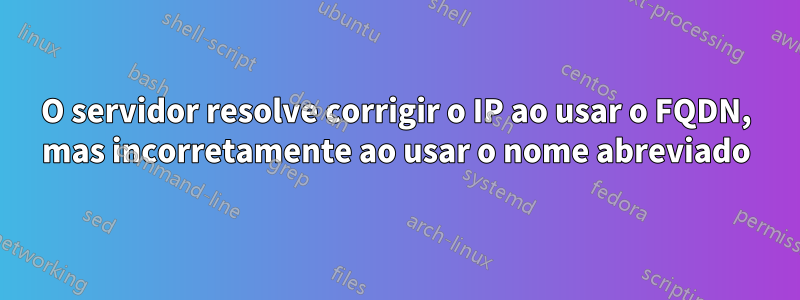 O servidor resolve corrigir o IP ao usar o FQDN, mas incorretamente ao usar o nome abreviado