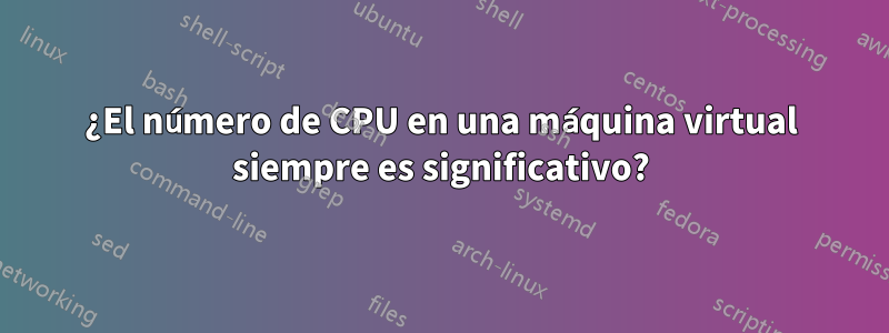 ¿El número de CPU en una máquina virtual siempre es significativo?