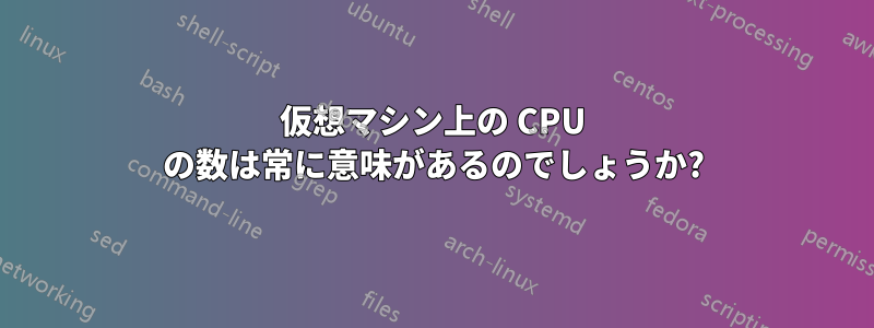 仮想マシン上の CPU の数は常に意味があるのでしょうか?
