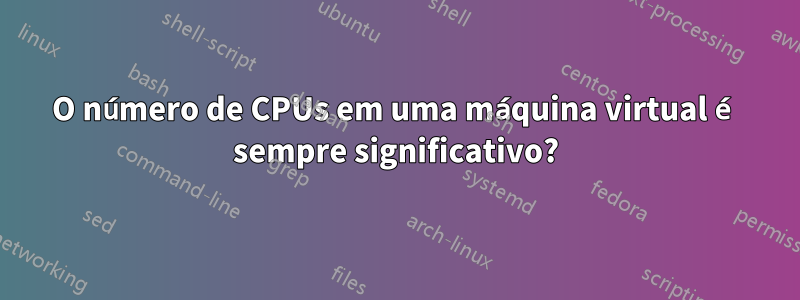 O número de CPUs em uma máquina virtual é sempre significativo?