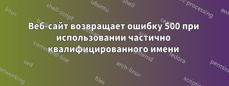 Веб-сайт возвращает ошибку 500 при использовании частично квалифицированного имени