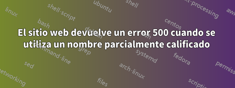 El sitio web devuelve un error 500 cuando se utiliza un nombre parcialmente calificado