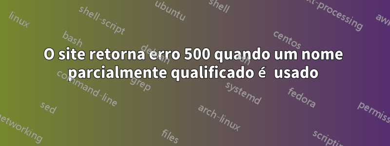 O site retorna erro 500 quando um nome parcialmente qualificado é usado
