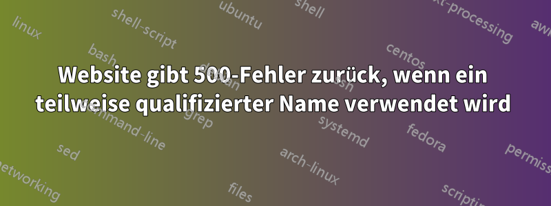 Website gibt 500-Fehler zurück, wenn ein teilweise qualifizierter Name verwendet wird