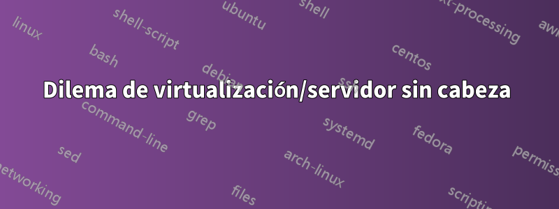 Dilema de virtualización/servidor sin cabeza