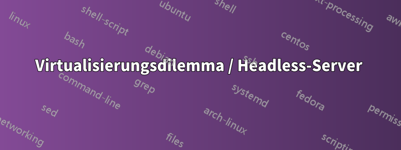 Virtualisierungsdilemma / Headless-Server