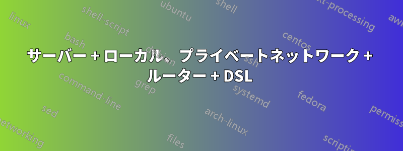 サーバー + ローカル、プライベートネットワーク + ルーター + DSL