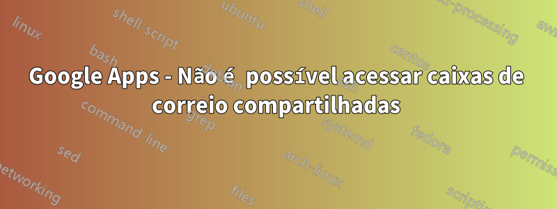 Google Apps - Não é possível acessar caixas de correio compartilhadas