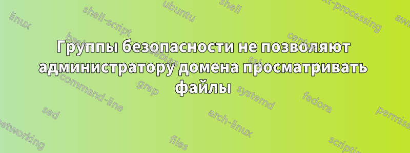 Группы безопасности не позволяют администратору домена просматривать файлы
