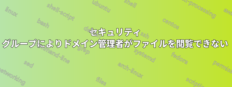 セキュリティ グループによりドメイン管理者がファイルを閲覧できない