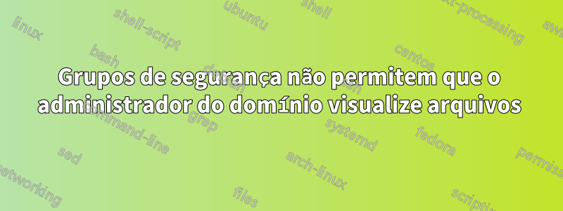 Grupos de segurança não permitem que o administrador do domínio visualize arquivos
