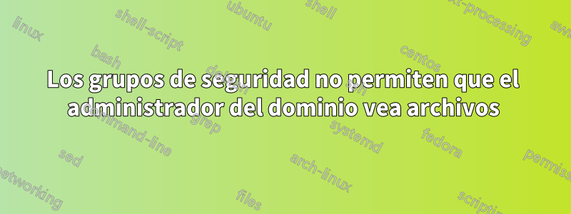 Los grupos de seguridad no permiten que el administrador del dominio vea archivos