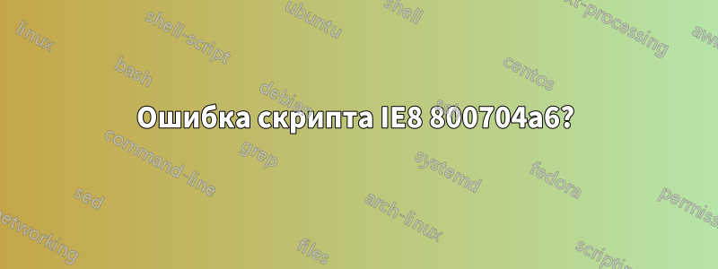 Ошибка скрипта IE8 800704a6?