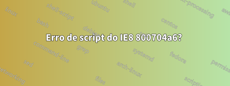 Erro de script do IE8 800704a6?