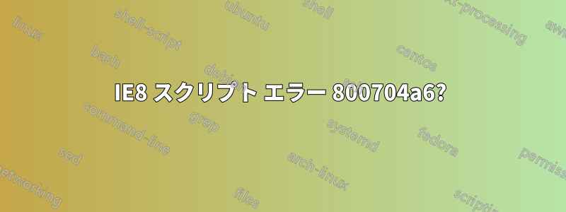 IE8 スクリプト エラー 800704a6?