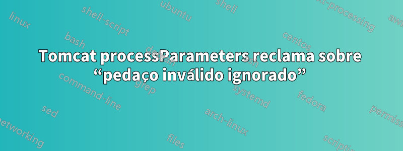 Tomcat processParameters reclama sobre “pedaço inválido ignorado”