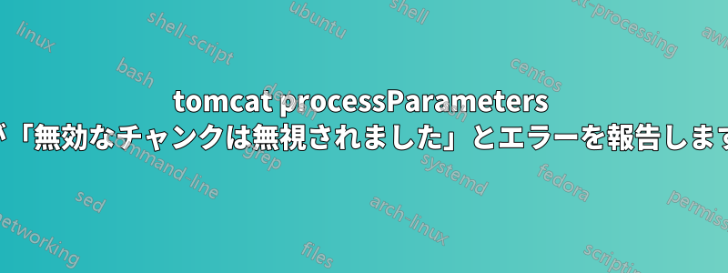 tomcat processParameters が「無効なチャンクは無視されました」とエラーを報告します
