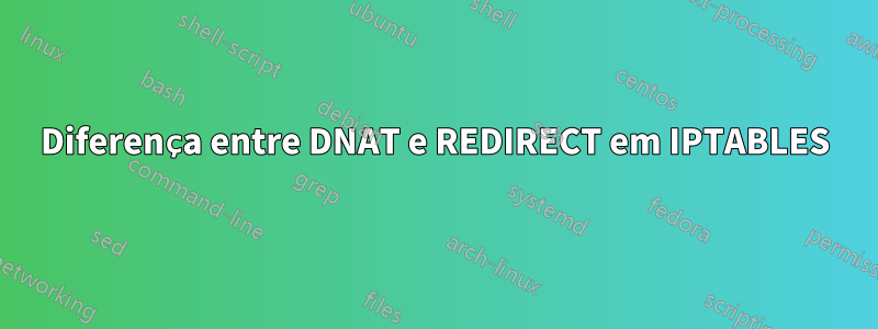 Diferença entre DNAT e REDIRECT em IPTABLES