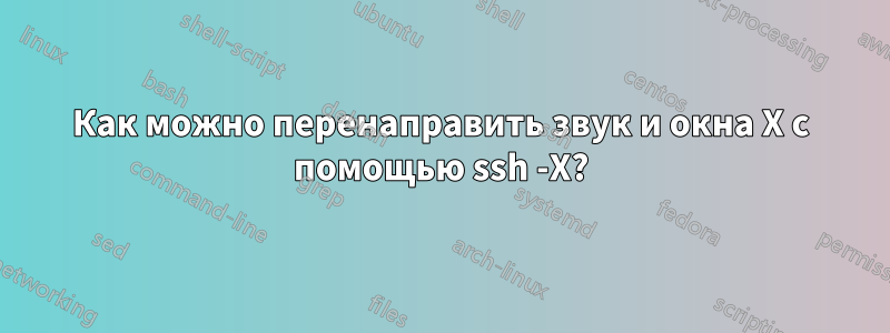 Как можно перенаправить звук и окна X с помощью ssh -X?