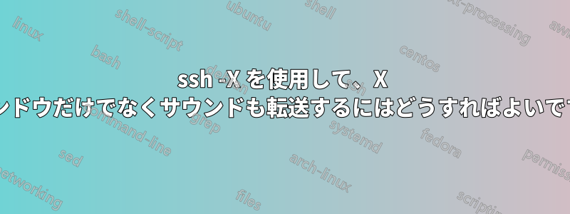 ssh -X を使用して、X ウィンドウだけでなくサウンドも転送するにはどうすればよいですか?