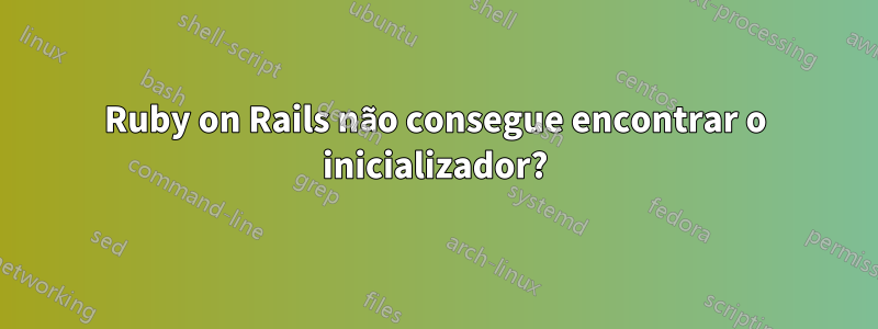 Ruby on Rails não consegue encontrar o inicializador?