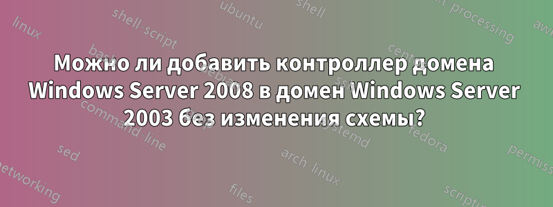 Можно ли добавить контроллер домена Windows Server 2008 в домен Windows Server 2003 без изменения схемы?