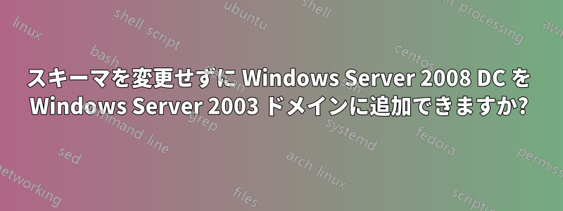 スキーマを変更せずに Windows Server 2008 DC を Windows Server 2003 ドメインに追加できますか?