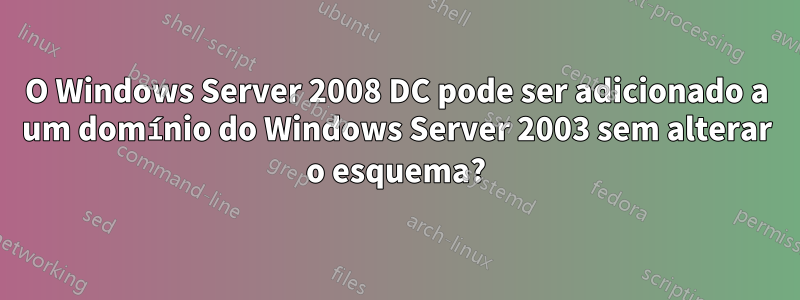 O Windows Server 2008 DC pode ser adicionado a um domínio do Windows Server 2003 sem alterar o esquema?