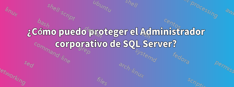 ¿Cómo puedo proteger el Administrador corporativo de SQL Server?