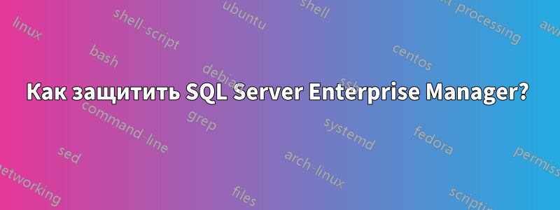 Как защитить SQL Server Enterprise Manager?