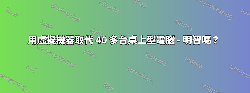 用虛擬機器取代 40 多台桌上型電腦 - 明智嗎？