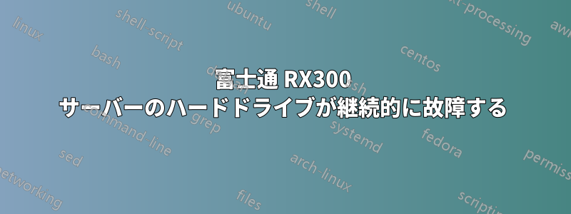 富士通 RX300 サーバーのハードドライブが継続的に故障する